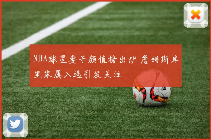 NBA球星妻子颜值榜出炉 詹姆斯库里家属入选引发关注