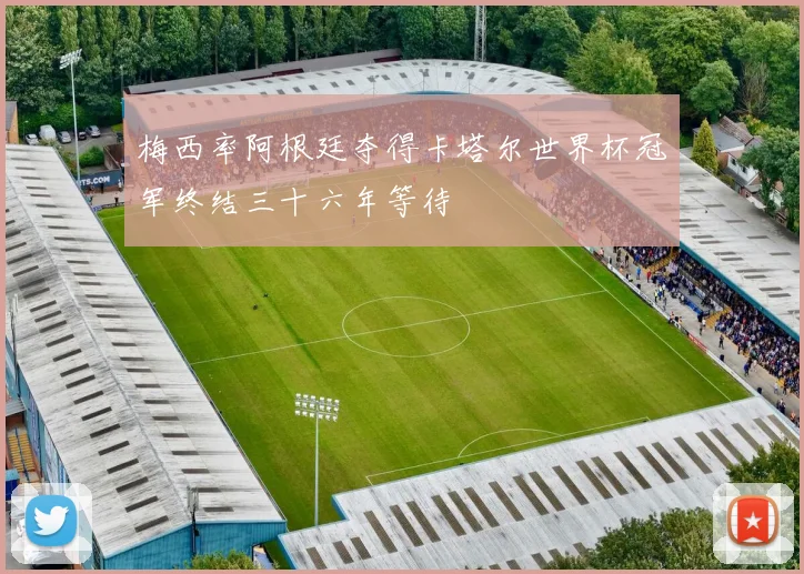 梅西率阿根廷夺得卡塔尔世界杯冠军终结三十六年等待