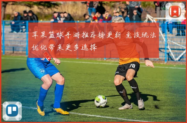 苹果篮球手游推荐榜更新 竞技玩法优化带来更多选择