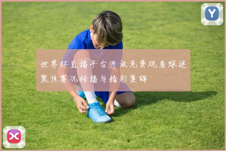世界杯直播平台开放免费观看球迷聚焦赛况转播与精彩集锦