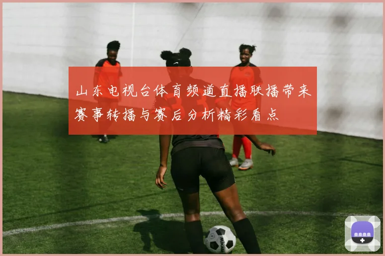 山东电视台体育频道直播联播带来赛事转播与赛后分析精彩看点