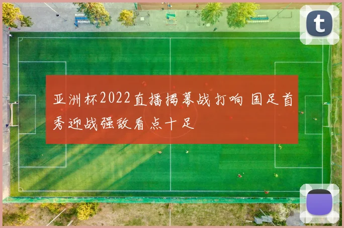 亚洲杯2022直播揭幕战打响 国足首秀迎战强敌看点十足