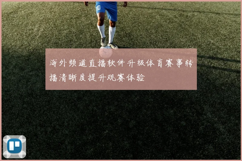海外频道直播软件升级体育赛事转播清晰度提升观赛体验