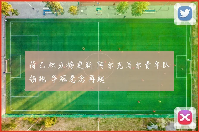 荷乙积分榜更新 阿尔克马尔青年队领跑 争冠悬念再起