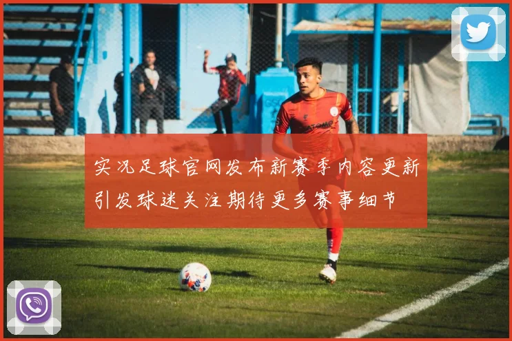 实况足球官网发布新赛季内容更新引发球迷关注期待更多赛事细节