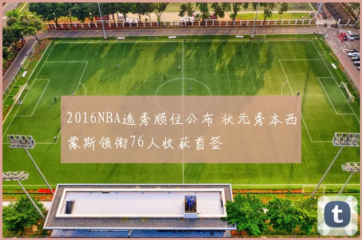 2016NBA选秀顺位公布 状元秀本西蒙斯领衔76人收获首签