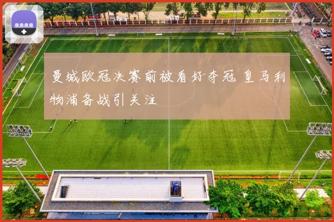 曼城欧冠决赛前被看好夺冠 皇马利物浦备战引关注