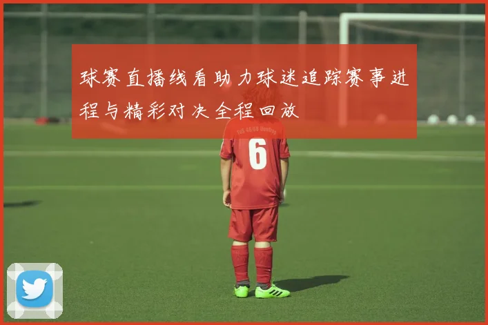 球赛直播线看助力球迷追踪赛事进程与精彩对决全程回放