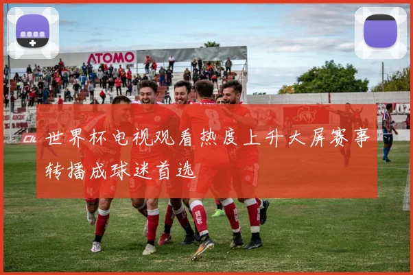 世界杯电视观看热度上升大屏赛事转播成球迷首选