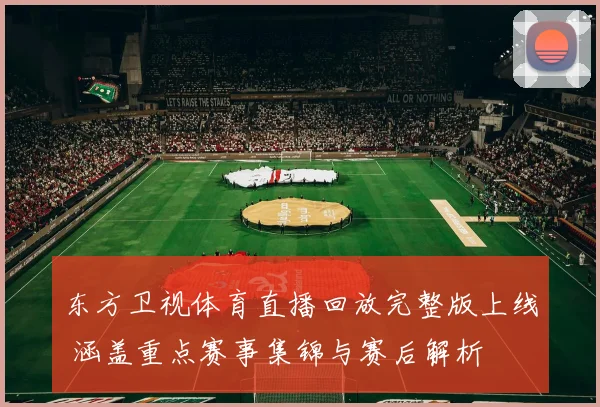 东方卫视体育直播回放完整版上线 涵盖重点赛事集锦与赛后解析