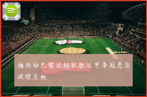 梅西助巴黎逆转取胜法甲争冠悬念延续至轮