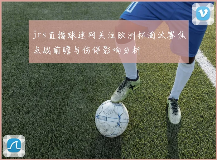 jrs直播球迷网关注欧洲杯淘汰赛焦点战前瞻与伤停影响分析