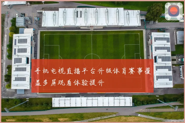 手机电视直播平台升级体育赛事覆盖多屏观看体验提升