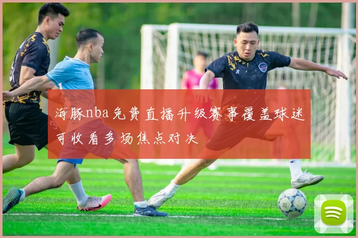 海豚nba免费直播升级赛事覆盖球迷可收看多场焦点对决