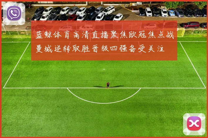 蓝鲸体育高清直播聚焦欧冠焦点战曼城逆转取胜晋级四强备受关注