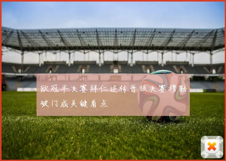 欧冠半决赛拜仁逆转晋级决赛穆勒破门成关键看点