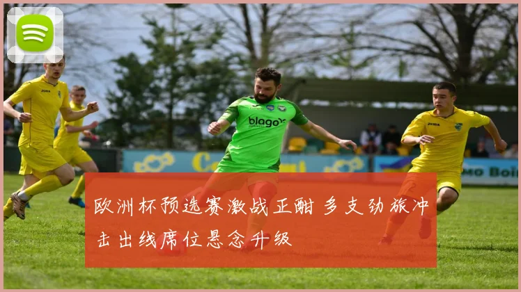欧洲杯预选赛激战正酣 多支劲旅冲击出线席位悬念升级
