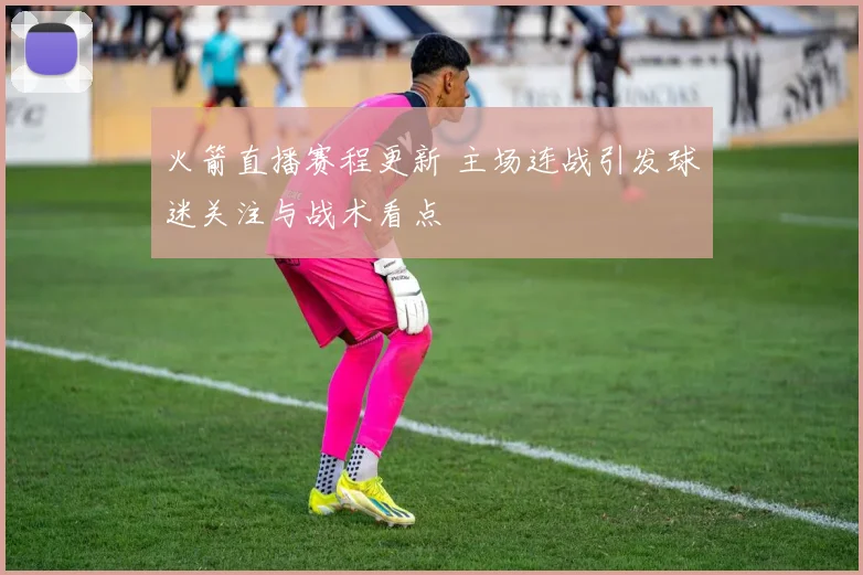 火箭直播赛程更新 主场连战引发球迷关注与战术看点