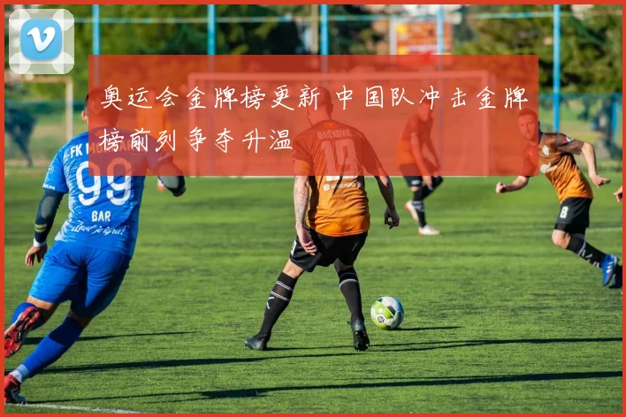 奥运会金牌榜更新 中国队冲击金牌榜前列争夺升温