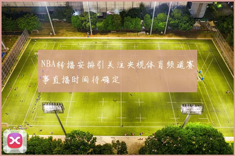 NBA转播安排引关注央视体育频道赛事直播时间待确定