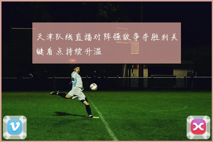 天津队线直播对阵强敌争夺胜利关键看点持续升温