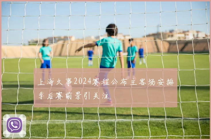 上海久事2024赛程公布主客场安排季后赛前景引关注
