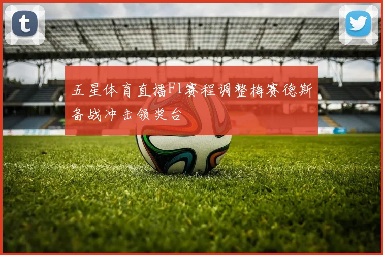 五星体育直播F1赛程调整梅赛德斯备战冲击领奖台