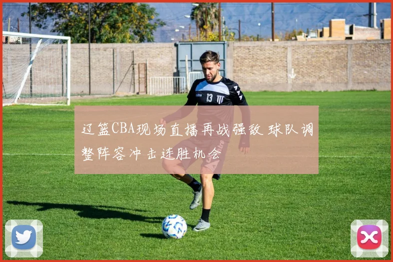 辽篮CBA现场直播再战强敌 球队调整阵容冲击连胜机会