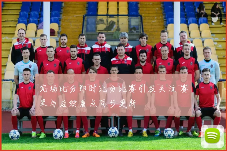 完场比分即时比分比赛引发关注 赛果与后续看点同步更新