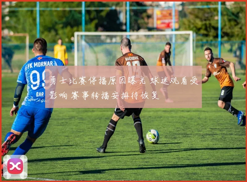 勇士比赛停播原因曝光 球迷观看受影响 赛事转播安排待恢复