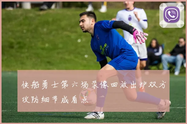 快船勇士第六场录像回放出炉双方攻防细节成看点