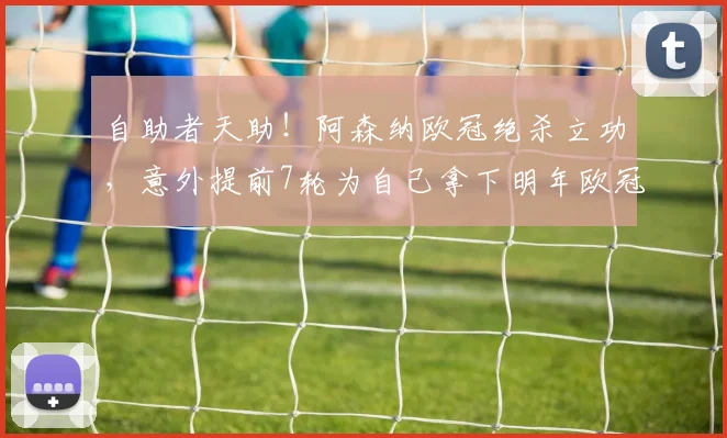 自助者天助！阿森纳欧冠绝杀立功，意外提前7轮为自己拿下明年欧冠门票_赛季_联赛_英超