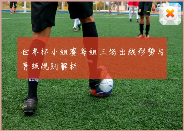 世界杯小组赛每组三场出线形势与晋级规则解析