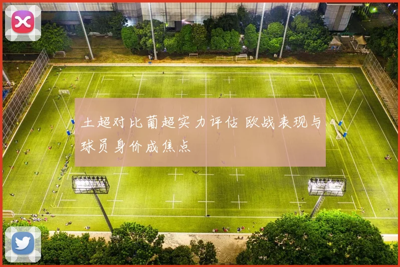 土超对比葡超实力评估 欧战表现与球员身价成焦点