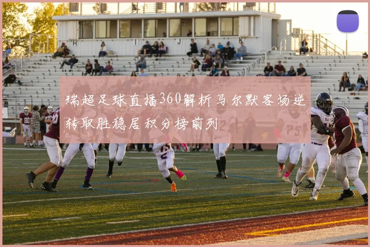 瑞超足球直播360解析马尔默客场逆转取胜稳居积分榜前列