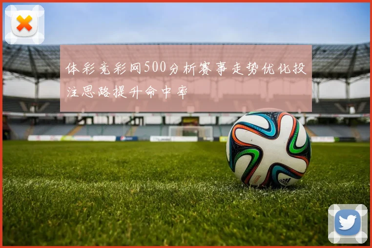 体彩竞彩网500分析赛事走势优化投注思路提升命中率