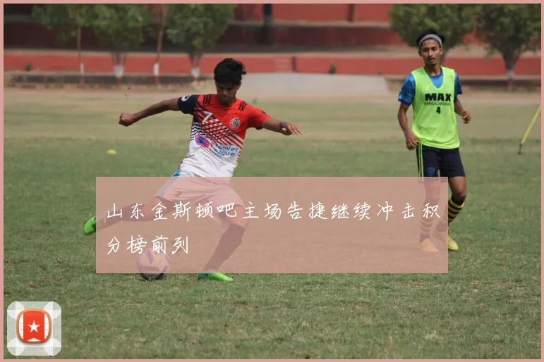 山东金斯顿吧主场告捷继续冲击积分榜前列