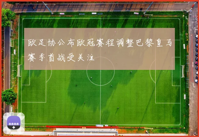 欧足协公布欧冠赛程调整巴黎皇马赛季首战受关注