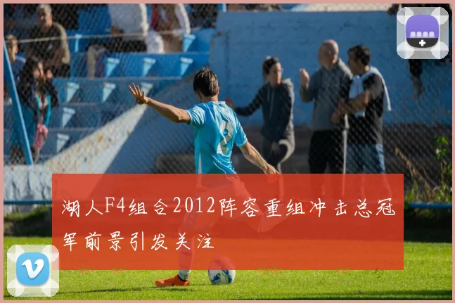 湖人F4组合2012阵容重组冲击总冠军前景引发关注