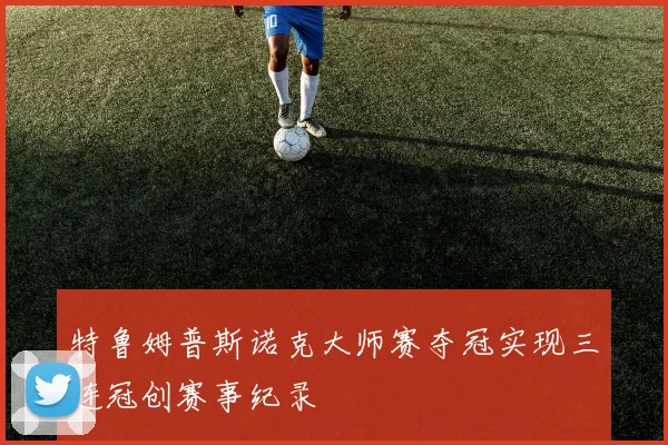 特鲁姆普斯诺克大师赛夺冠实现三连冠创赛事纪录