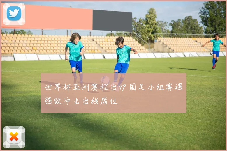 世界杯亚洲赛程出炉国足小组赛遇强敌冲击出线席位