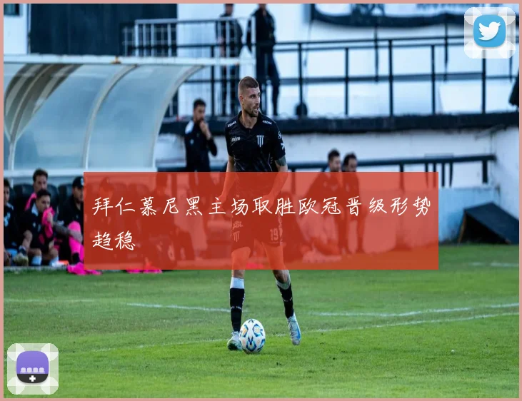 拜仁慕尼黑主场取胜欧冠晋级形势趋稳