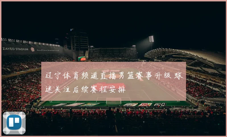 辽宁体育频道直播男篮赛事升级 球迷关注后续赛程安排