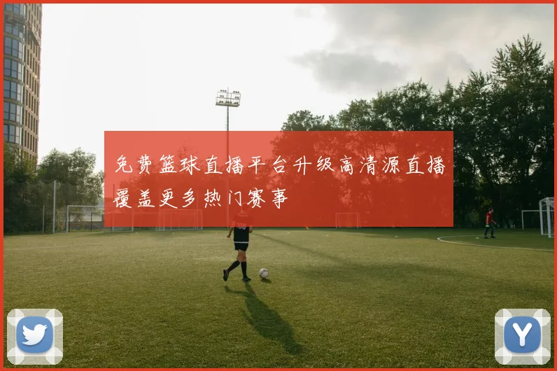 免费篮球直播平台升级高清源直播覆盖更多热门赛事