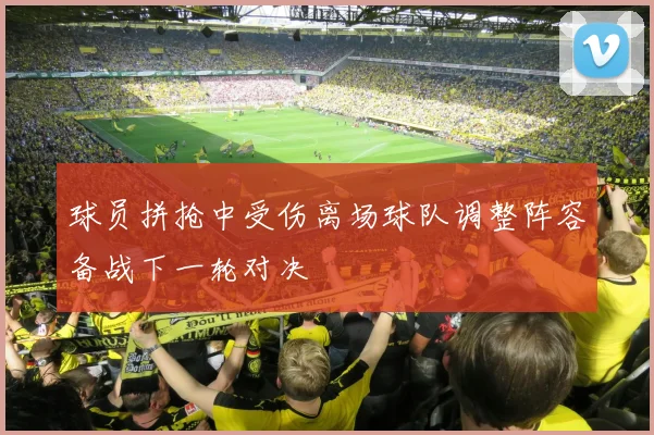 球员拼抢中受伤离场球队调整阵容备战下一轮对决